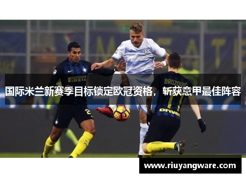 国际米兰新赛季目标锁定欧冠资格，斩获意甲最佳阵容
