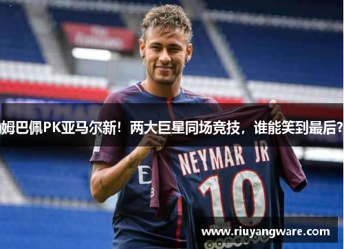姆巴佩PK亚马尔新！两大巨星同场竞技，谁能笑到最后？