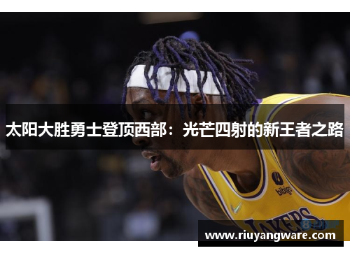 太阳大胜勇士登顶西部：光芒四射的新王者之路