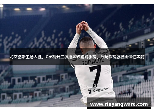 尤文图斯主场大胜，C罗梅开二度继续领跑射手榜，后防铁桶般稳固保住零封