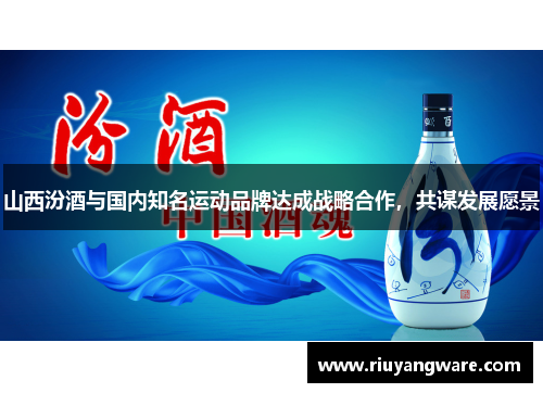 山西汾酒与国内知名运动品牌达成战略合作，共谋发展愿景